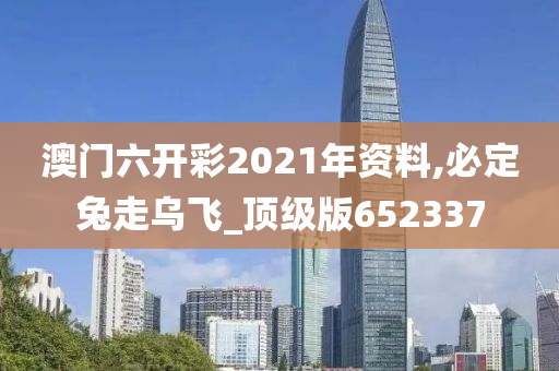 澳门六开彩2021年资料,必定兔走乌飞_顶级版652337