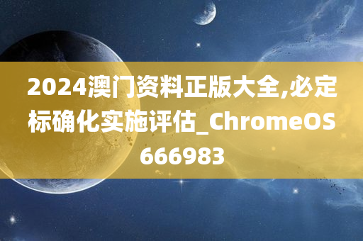 2024澳门资料正版大全,必定标确化实施评估_ChromeOS666983