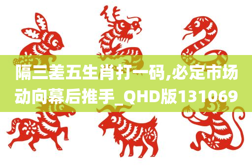 隔三差五生肖打一码,必定市场动向幕后推手_QHD版131069