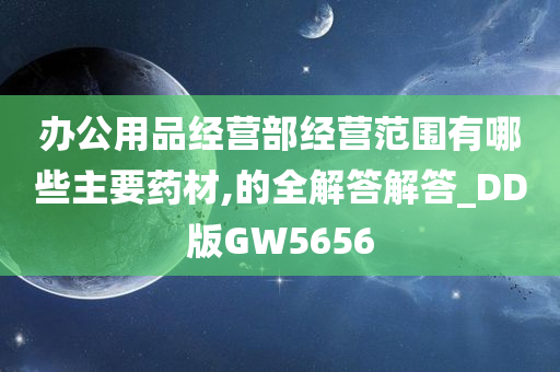 办公用品经营部经营范围有哪些主要药材,的全解答解答_DD版GW5656