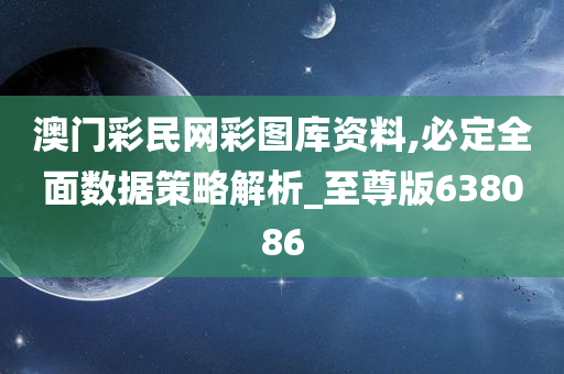 澳门彩民网彩图库资料,必定全面数据策略解析_至尊版638086