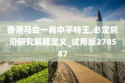 香港马会一肖中平特王,必定前沿研究解释定义_试用版278587