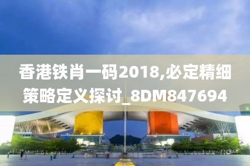 香港铁肖一码2018,必定精细策略定义探讨_8DM847694