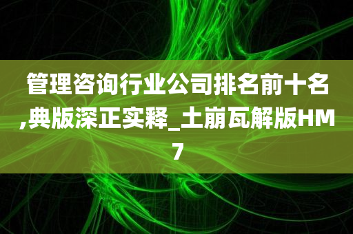 管理咨询行业公司排名前十名,典版深正实释_土崩瓦解版HM7