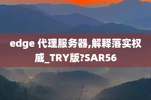 edge 代理服务器,解释落实权威_TRY版?SAR56