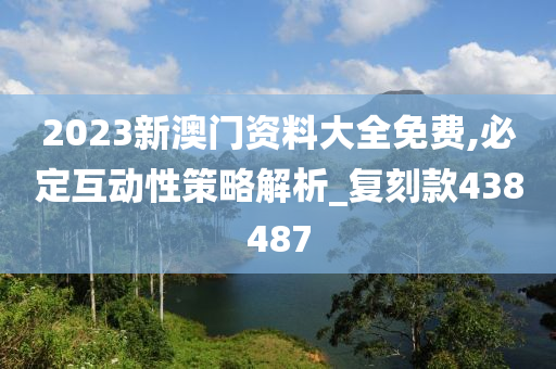 2023新澳门资料大全免费,必定互动性策略解析_复刻款438487