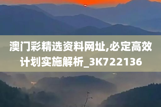 澳门彩精选资料网址,必定高效计划实施解析_3K722136