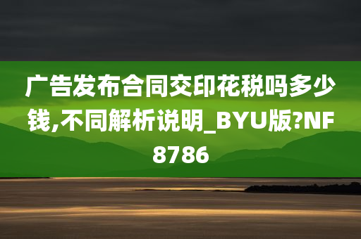 广告发布合同交印花税吗多少钱,不同解析说明_BYU版?NF8786