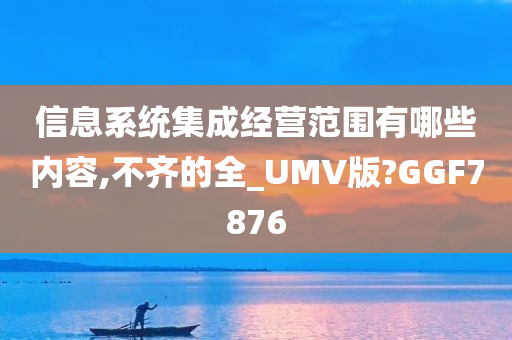 信息系统集成经营范围有哪些内容,不齐的全_UMV版?GGF7876