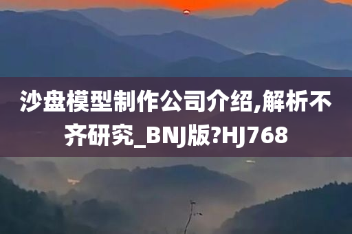 沙盘模型制作公司介绍,解析不齐研究_BNJ版?HJ768