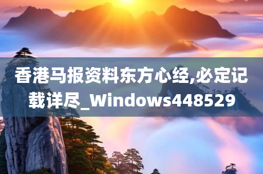 香港马报资料东方心经,必定记载详尽_Windows448529