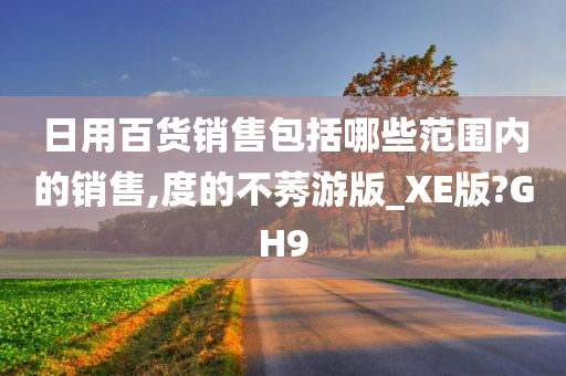 日用百货销售包括哪些范围内的销售,度的不莠游版_XE版?GH9