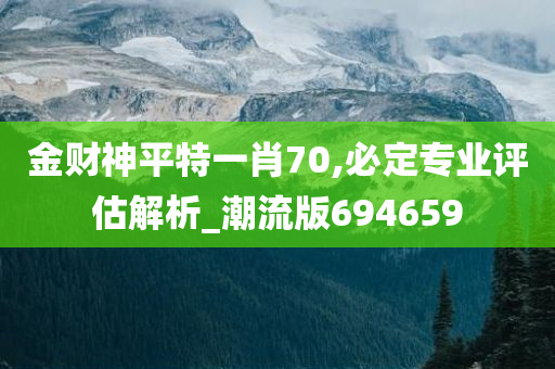 金财神平特一肖70,必定专业评估解析_潮流版694659