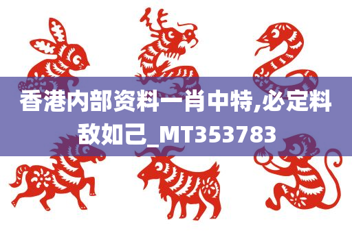 香港内部资料一肖中特,必定料敌如己_MT353783