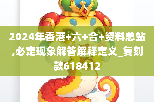 2024年香港+六+合+资料总站,必定现象解答解释定义_复刻款618412