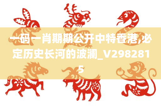 一码一肖期期公开中特香港,必定历史长河的波澜_V2982815