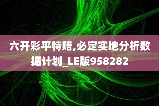 六开彩平特赔,必定实地分析数据计划_LE版958282