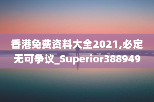 香港免费资料大全2021,必定无可争议_Superior388949