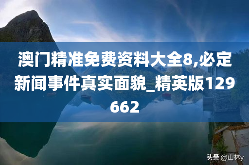 澳门精准免费资料大全8,必定新闻事件真实面貌_精英版129662