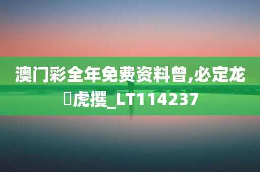 澳门彩全年免费资料曾,必定龙拏虎攫_LT114237