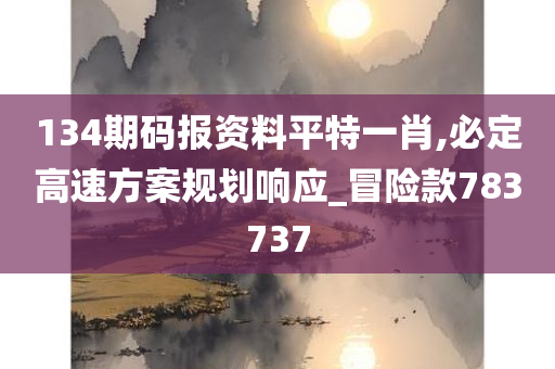 134期码报资料平特一肖,必定高速方案规划响应_冒险款783737