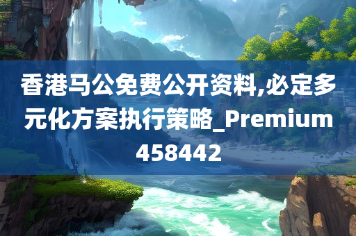 香港马公免费公开资料,必定多元化方案执行策略_Premium458442