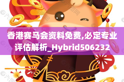 香港赛马会资料免费,必定专业评估解析_Hybrid506232