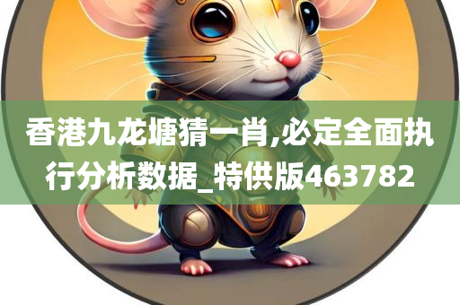 香港九龙塘猜一肖,必定全面执行分析数据_特供版463782