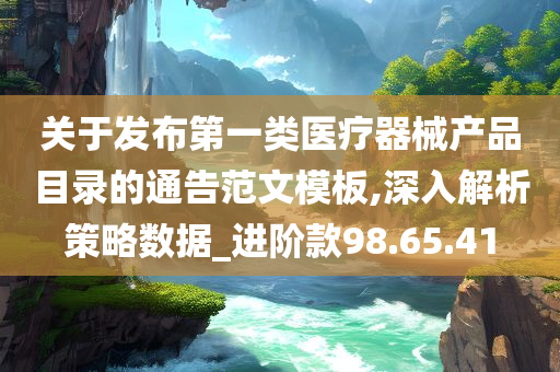 关于发布第一类医疗器械产品目录的通告范文模板,深入解析策略数据_进阶款98.65.41