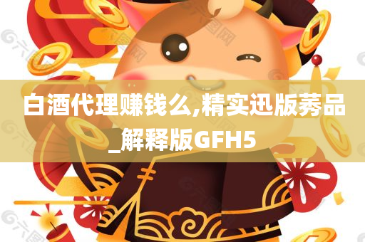 白酒代理赚钱么,精实迅版莠品_解释版GFH5