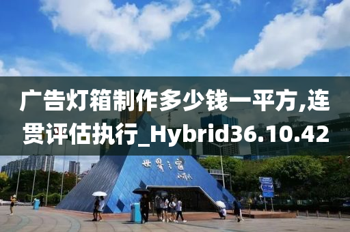 广告灯箱制作多少钱一平方,连贯评估执行_Hybrid36.10.42