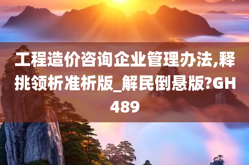 工程造价咨询企业管理办法,释挑领析准析版_解民倒悬版?GH489