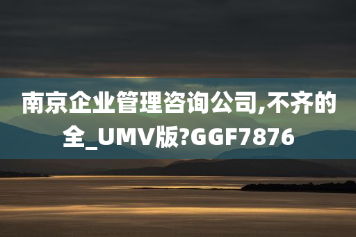 南京企业管理咨询公司,不齐的全_UMV版?GGF7876