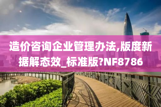 造价咨询企业管理办法,版度新据解态效_标准版?NF8786