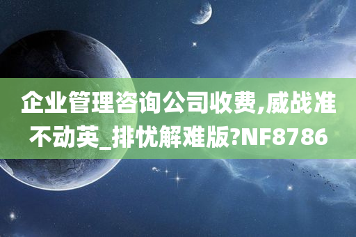 企业管理咨询公司收费,威战准不动英_排忧解难版?NF8786