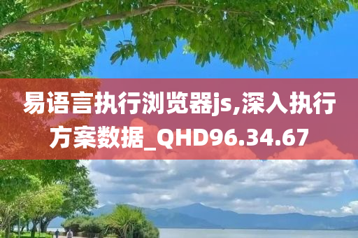 易语言执行浏览器js,深入执行方案数据_QHD96.34.67