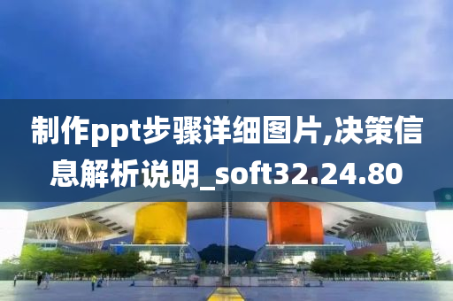 制作ppt步骤详细图片,决策信息解析说明_soft32.24.80