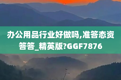 办公用品行业好做吗,准答态资答答_精英版?GGF7876