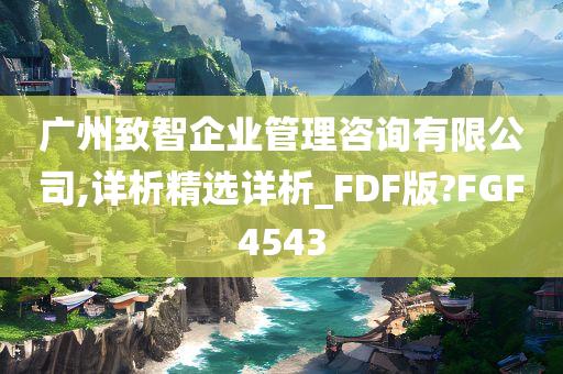 广州致智企业管理咨询有限公司,详析精选详析_FDF版?FGF4543