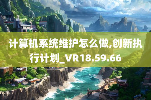 计算机系统维护怎么做,创新执行计划_VR18.59.66