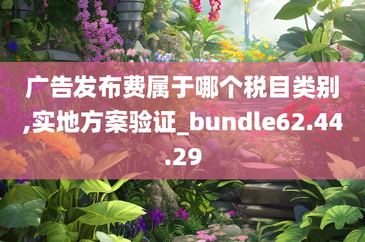 广告发布费属于哪个税目类别,实地方案验证_bundle62.44.29