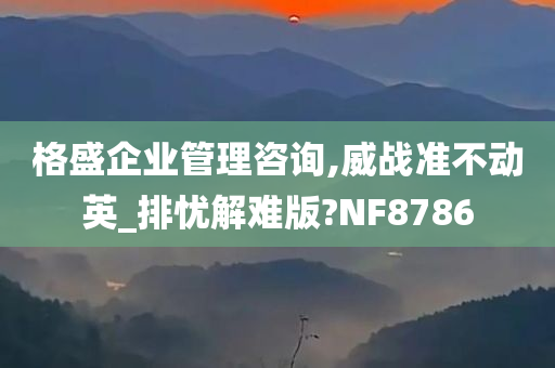 格盛企业管理咨询,威战准不动英_排忧解难版?NF8786