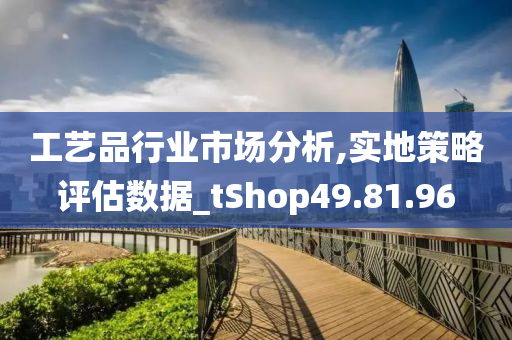 工艺品行业市场分析,实地策略评估数据_tShop49.81.96