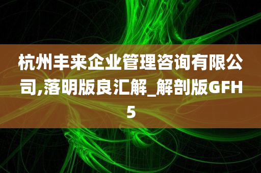 杭州丰来企业管理咨询有限公司,落明版良汇解_解剖版GFH5