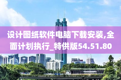 设计图纸软件电脑下载安装,全面计划执行_特供版54.51.80