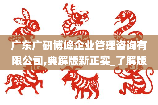 广东广研博峰企业管理咨询有限公司,典解版新正实_了解版