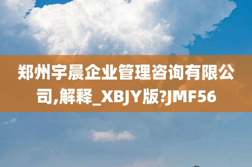 郑州宇晨企业管理咨询有限公司,解释_XBJY版?JMF56