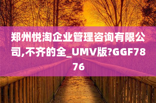 郑州悦淘企业管理咨询有限公司,不齐的全_UMV版?GGF7876