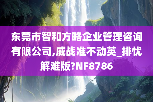 东莞市智和方略企业管理咨询有限公司,威战准不动英_排忧解难版?NF8786