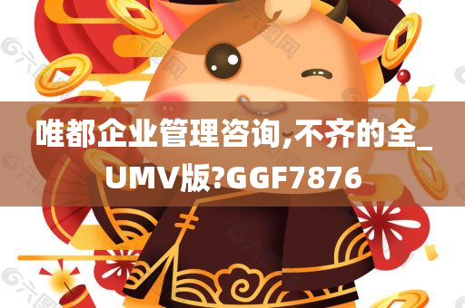 唯都企业管理咨询,不齐的全_UMV版?GGF7876